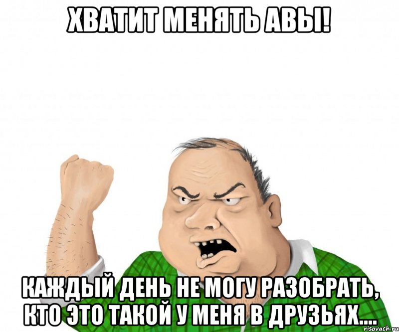 Хватит менять авы! Каждый день не могу разобрать, кто это такой у меня в друзьях...., Мем мужик