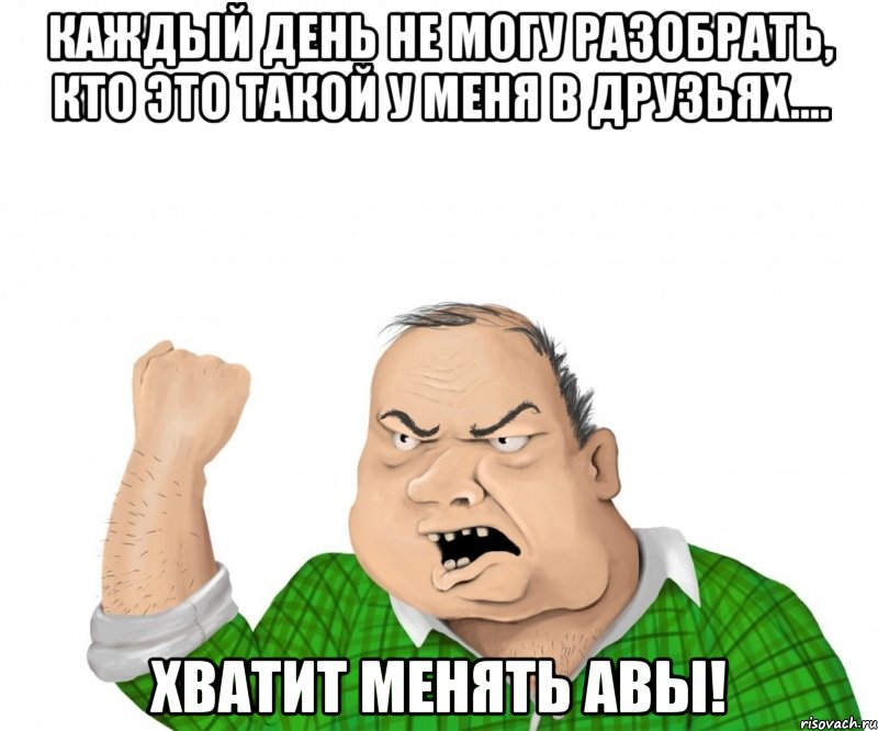 Каждый день не могу разобрать, кто это такой у меня в друзьях.... Хватит менять авы!, Мем мужик