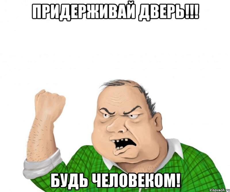 ПРИДЕРЖИВАЙ ДВЕРЬ!!! БУДЬ ЧЕЛОВЕКОМ!, Мем мужик