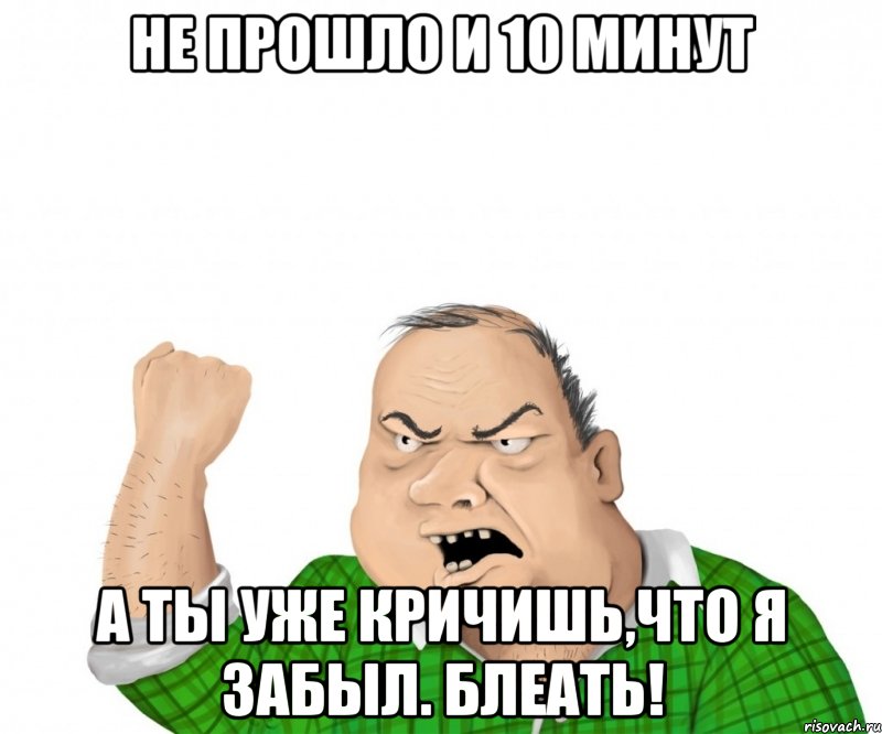 Не прошло и 10 минут А ты уже кричишь,что я забыл. Блеать!, Мем мужик