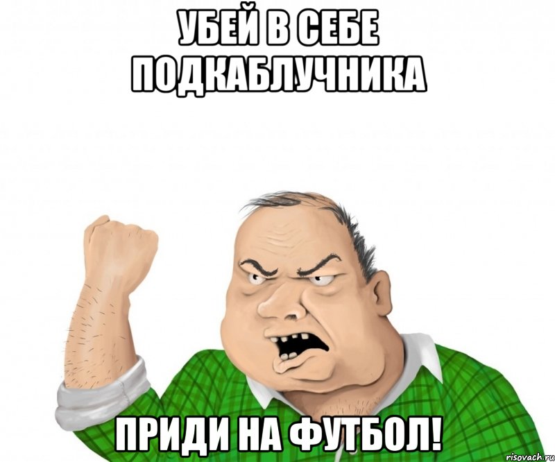 убей в себе подкаблучника ПРИДИ НА ФУТБОЛ!, Мем мужик