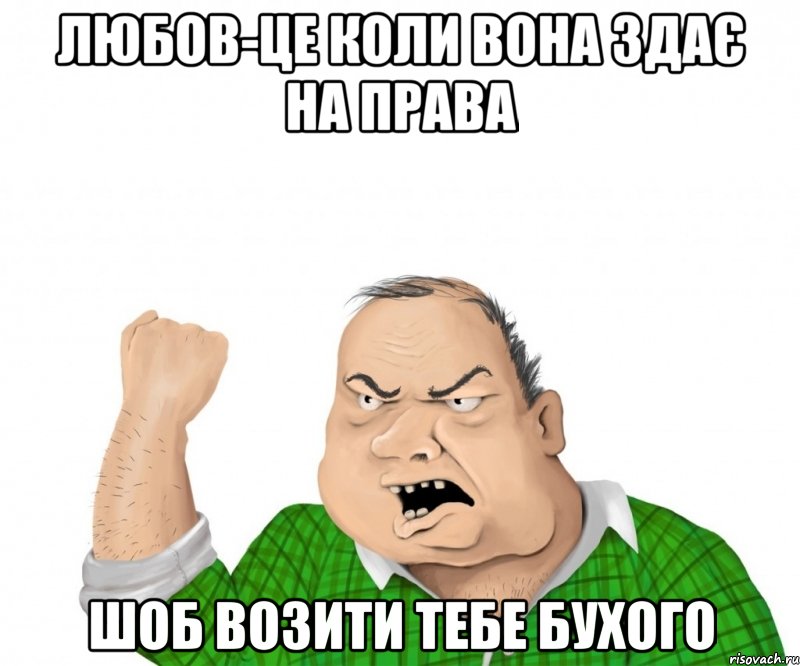 Любов-це коли вона здає на права шоб возити тебе бухого, Мем мужик