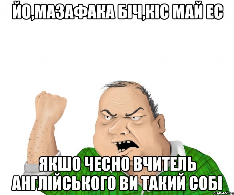 йо,мазафака біч,кіс май ес якшо чесно вчитель англійського ви такий собі, Мем мужик