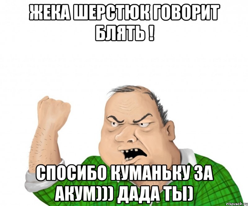 Жека Шерстюк говорит блять ! Спосибо куманьку за акум))) дада ты), Мем мужик