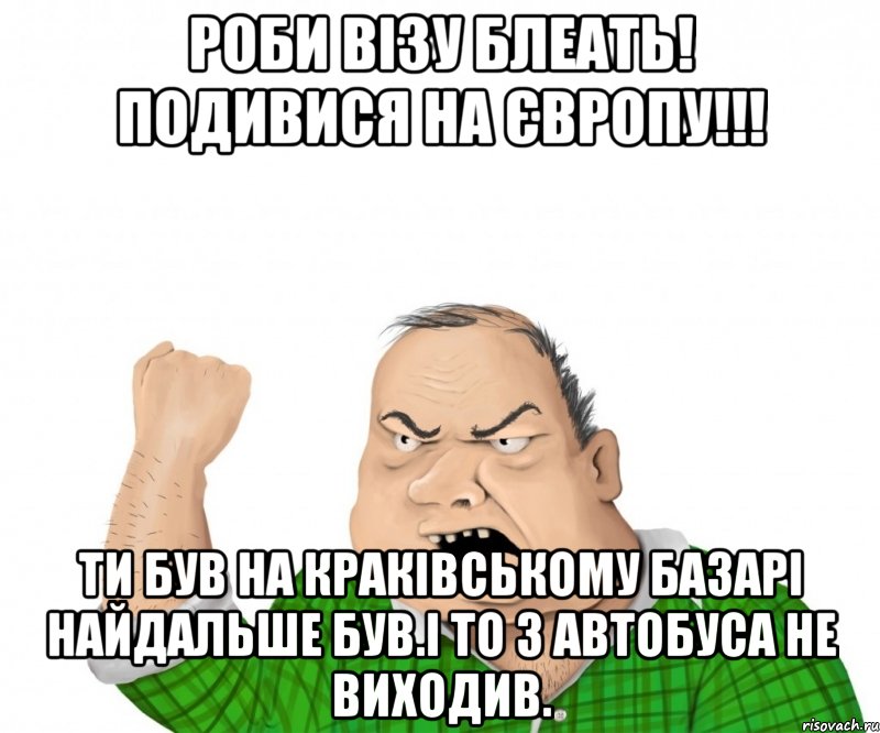 Роби Візу БЛЕАТЬ! подивися на Європу!!! Ти був на краківському базарі найдальше був.І то з автобуса не виходив., Мем мужик