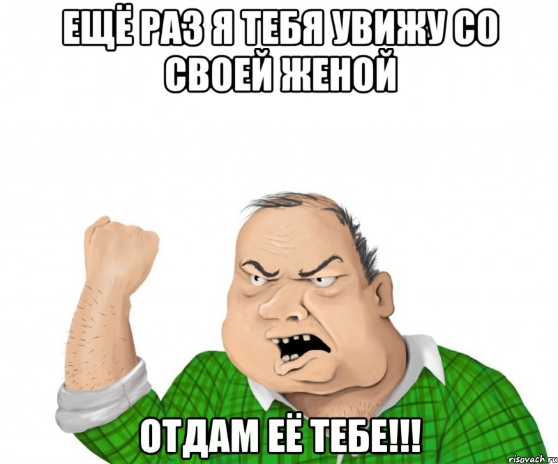 Ещё раз я тебя увижу со своей женой Отдам её тебе!!!, Мем мужик