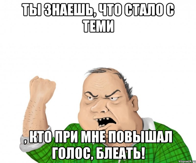 ты знаешь, что стало с теми , кто при мне повышал голос, блеать!, Мем мужик