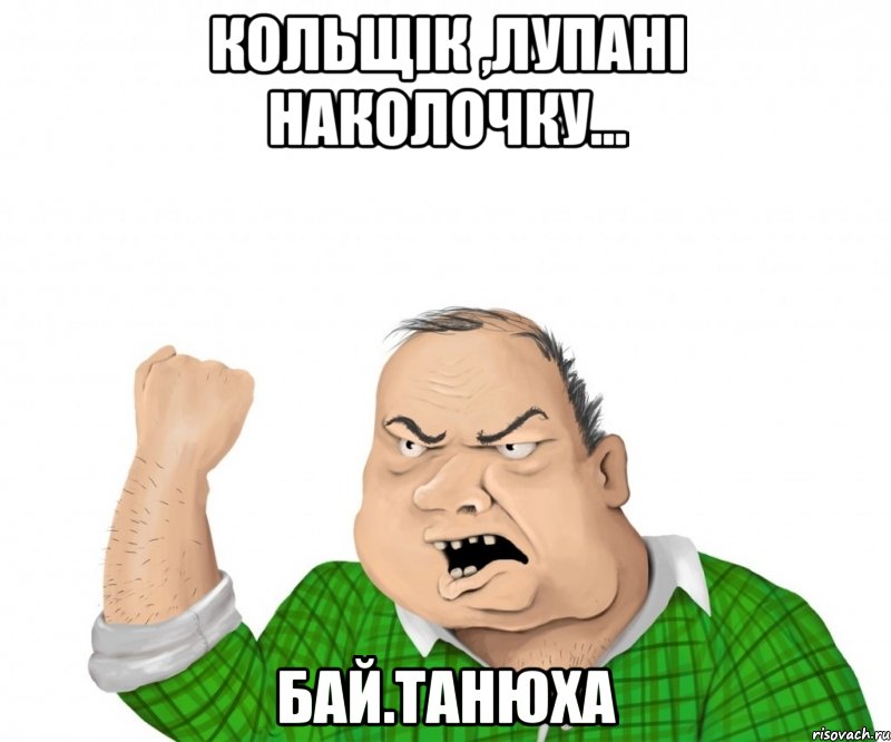 Кольщік ,лупані наколочку... бай.Танюха, Мем мужик