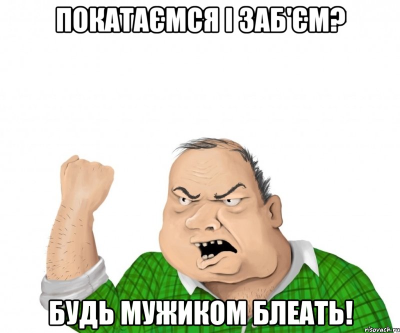 Покатаємся і заб'єм? Будь мужиком блеать!, Мем мужик