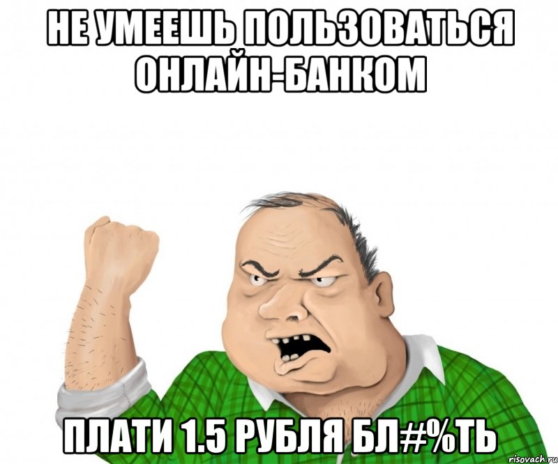 Не умеешь пользоваться онлайн-банком Плати 1.5 рубля бл#%ть, Мем мужик