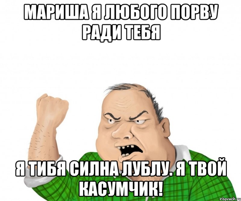 Мариша я любого порву ради тебя Я тибя силна лублу. Я твой Касумчик!, Мем мужик