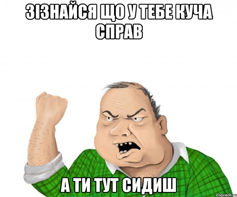 зізнайся що у тебе куча справ а ти тут сидиш, Мем мужик