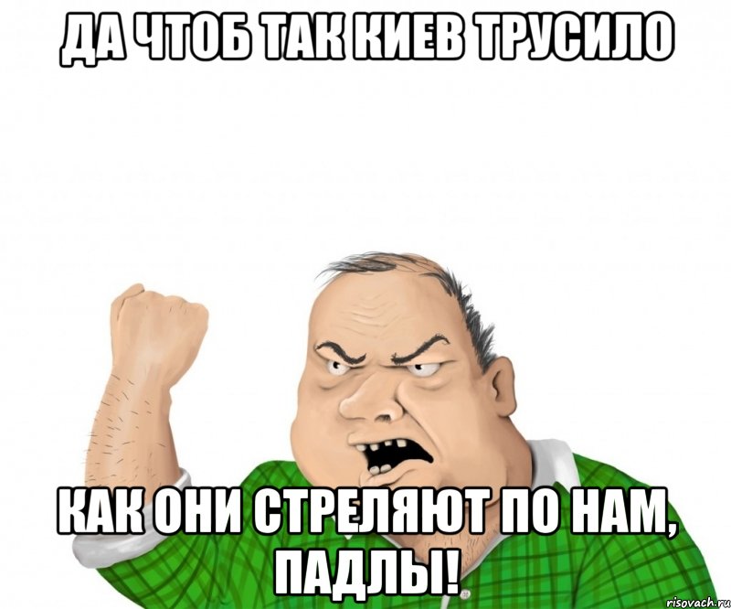 Да чтоб так Киев трусило Как они стреляют по нам, падлы!, Мем мужик