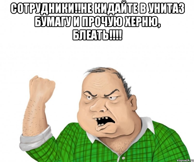 Сотрудники!!Не кидайте в унитаз бумагу и прочую херню, блеать!!!! , Мем мужик