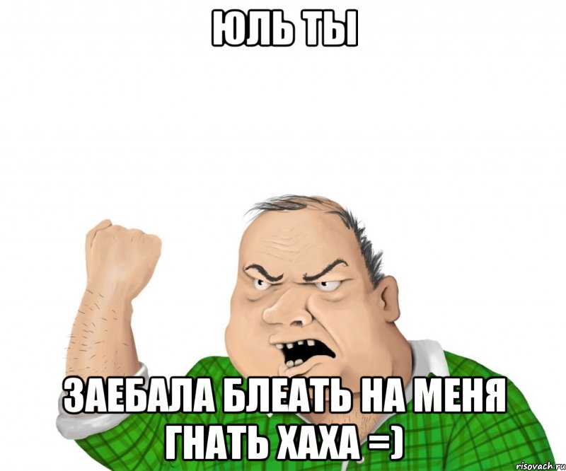 Юль ты заебала блеать на меня гнать хаха =), Мем мужик
