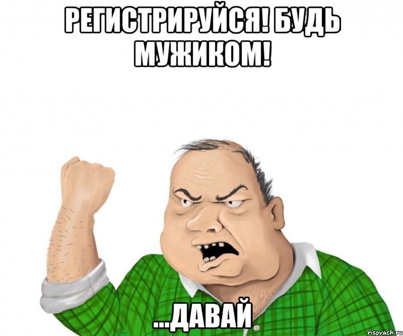 РЕГИСТРИРУЙСЯ! бУДЬ МУЖИКОМ! ...ДАВАЙ, Мем мужик