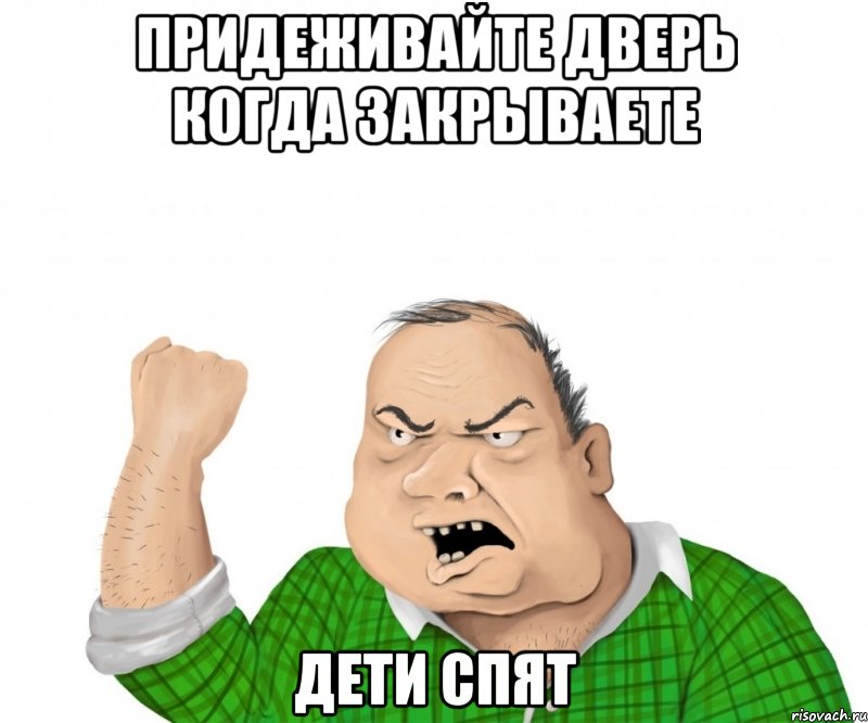 ПРИДЕЖИВАЙТЕ ДВЕРЬ КОГДА ЗАКРЫВАЕТЕ ДЕТИ СПЯТ, Мем мужик