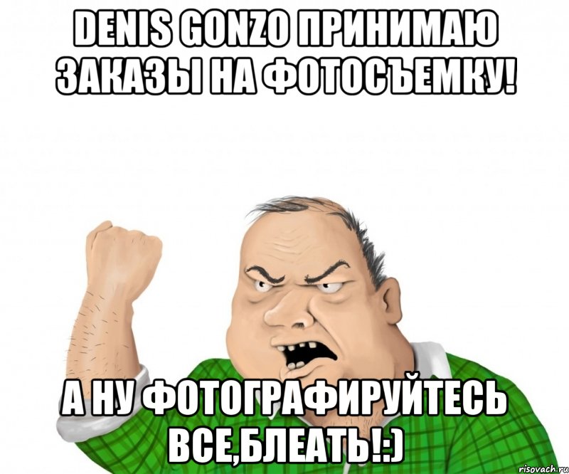 Denis Gonzo Принимаю заказы на фотосъемку! А ну фотографируйтесь все,блеать!:), Мем мужик