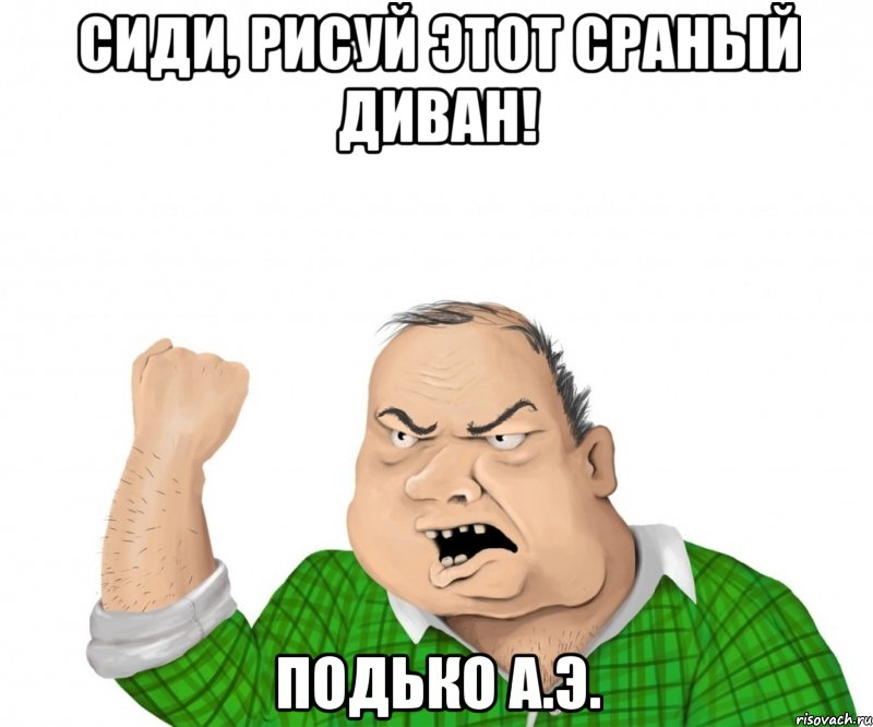 сиди, рисуй этот сраный диван! Подько А.Э., Мем мужик