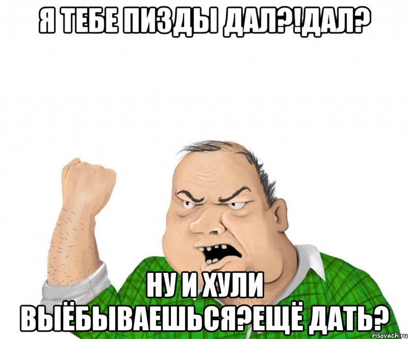 Я тебе пизды дал?!Дал? Ну и хули выёбываешься?еЩЁ ДАТЬ?, Мем мужик