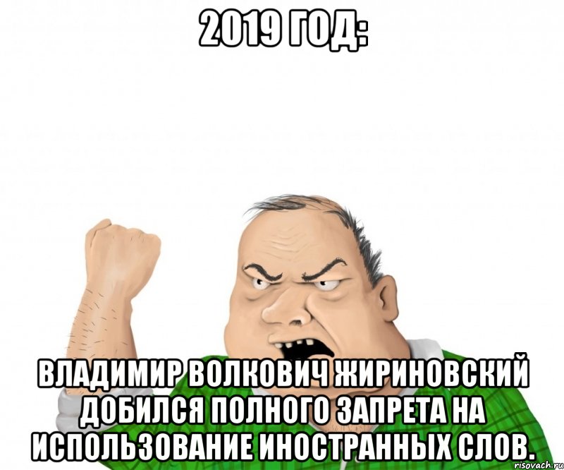 2019 год: Владимир Волкович Жириновский добился полного запрета на использование иностранных слов.