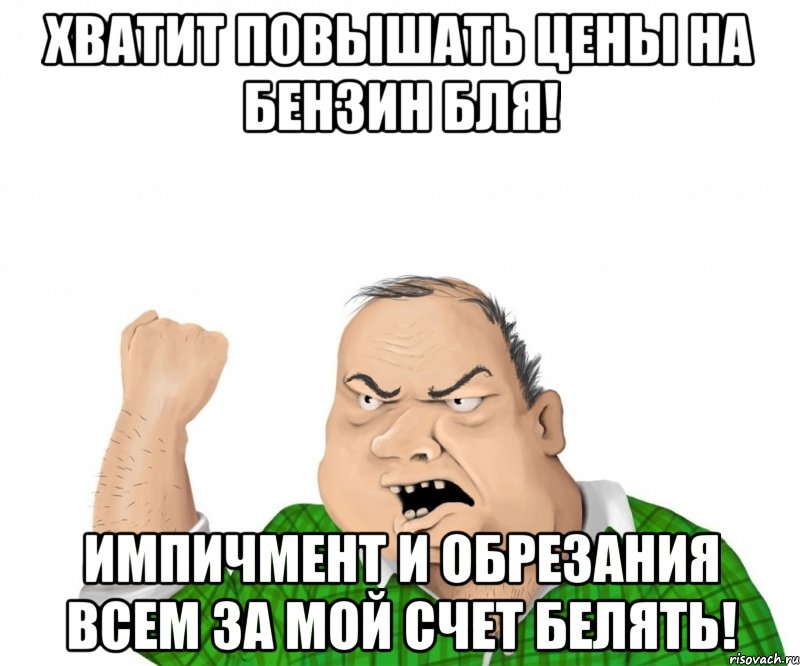 Хватит повышать цены на бензин бля! Импичмент и обрезания всем за мой счет белять!, Мем мужик
