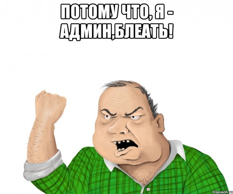 ПОТОМУ ЧТО, Я - АДМИН,БЛЕАТЬ! , Мем мужик