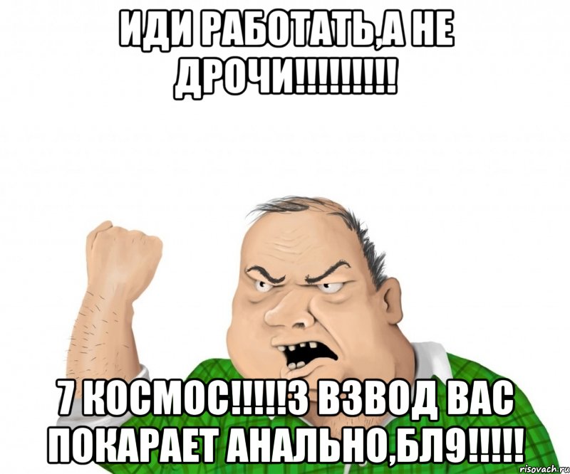 ИДИ РАБОТАТЬ,А НЕ ДРОЧИ!!!!!!!!! 7 космос!!!!!3 взвод вас покарает анально,бл9!!!!!, Мем мужик