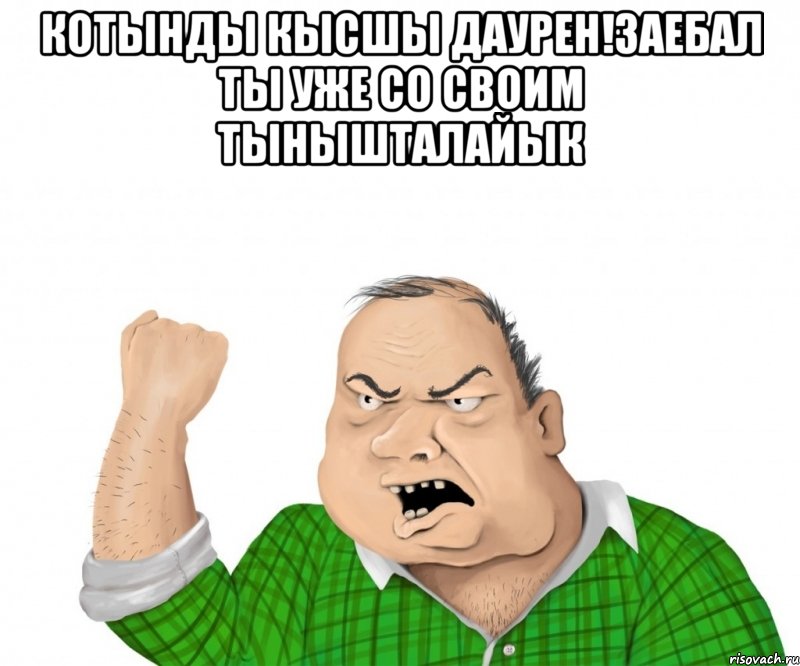 КОТЫНДЫ КЫСШЫ ДАУРЕН!ЗАЕБАЛ ТЫ УЖЕ СО СВОИМ ТЫНЫШТАЛАЙЫК , Мем мужик