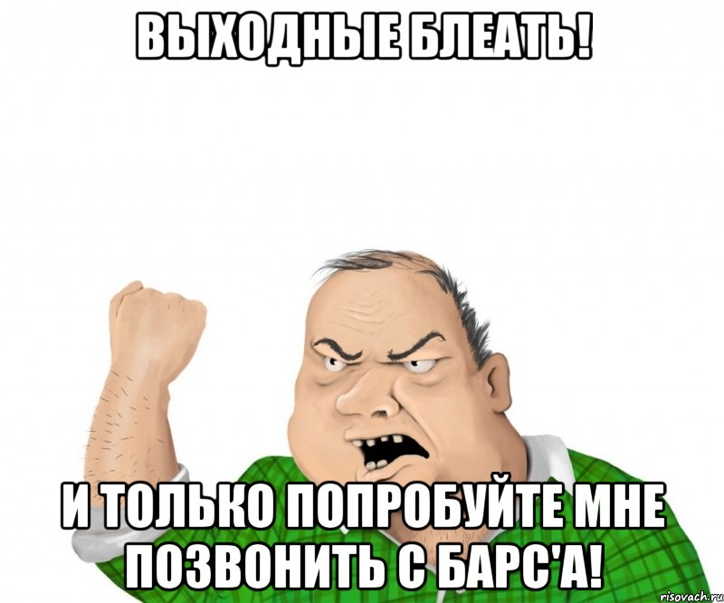 Выходные блеать! И только попробуйте мне позвонить с БАРС'а!, Мем мужик