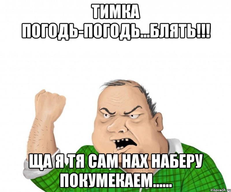 Тимка погодь-погодь...БЛЯТЬ!!! Ща я тя сам нах наберу покумекаем......, Мем мужик