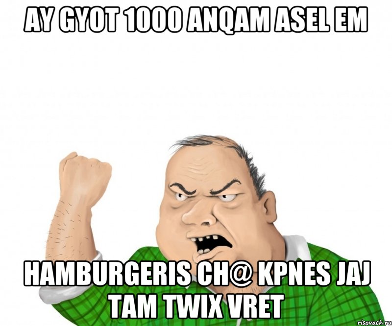 ay gyot 1000 anqam asel em hamburgeris ch@ kpnes jaj tam twix vret, Мем мужик