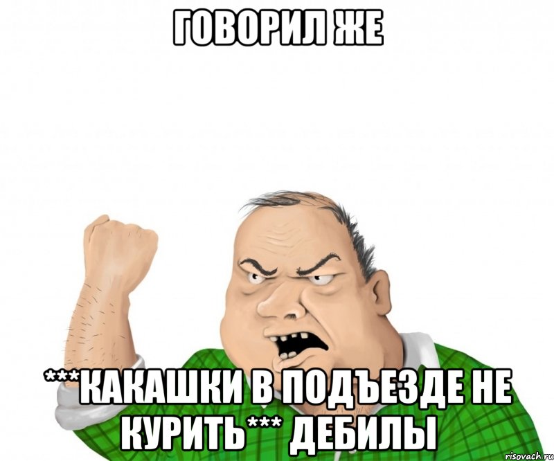 ГОВОРИЛ ЖЕ ***КАКАШКИ В ПОДЪЕЗДЕ НЕ КУРИТЬ*** ДЕБИЛЫ, Мем мужик