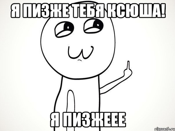 Я пизже тебя Ксюша! Я пизжеее