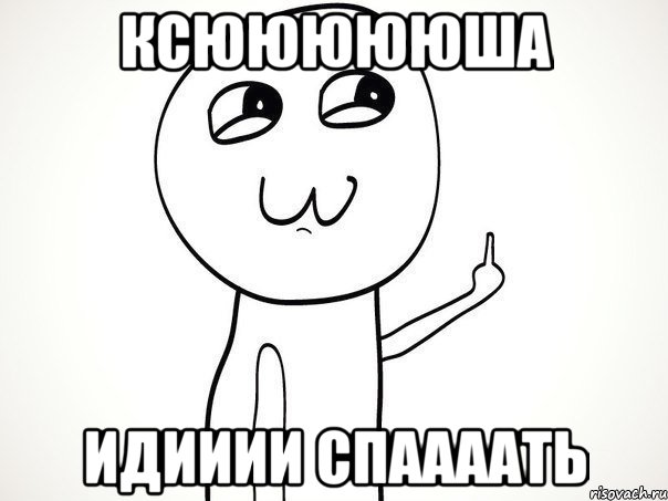 Ксюююююша Идииии спаааать, Мем На ксюшу