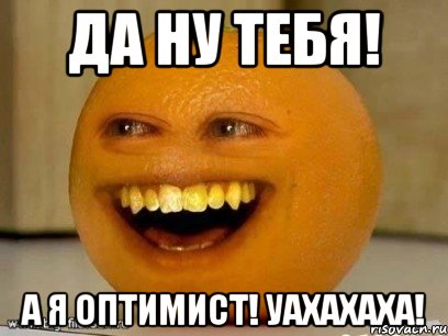 Да ну тебя! А я оптимист! Уахахаха!, Мем Надоедливый апельсин