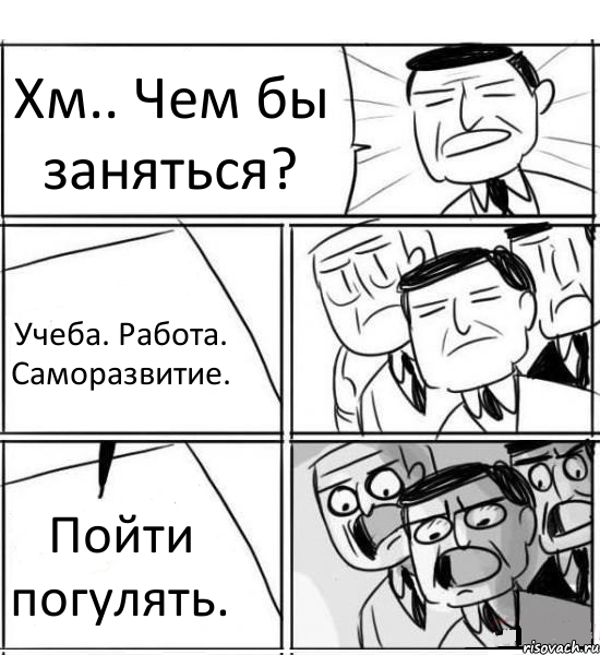 Хм.. Чем бы заняться? Учеба. Работа. Саморазвитие. Пойти погулять., Комикс нам нужна новая идея