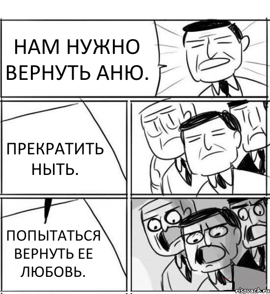 НАМ НУЖНО ВЕРНУТЬ АНЮ. ПРЕКРАТИТЬ НЫТЬ. ПОПЫТАТЬСЯ ВЕРНУТЬ ЕЕ ЛЮБОВЬ., Комикс нам нужна новая идея