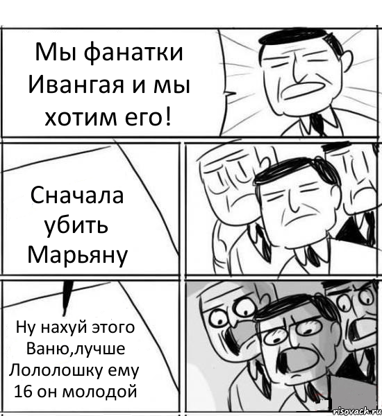 Мы фанатки Ивангая и мы хотим его! Сначала убить Марьяну Ну нахуй этого Ваню,лучше Лололошку ему 16 он молодой, Комикс нам нужна новая идея