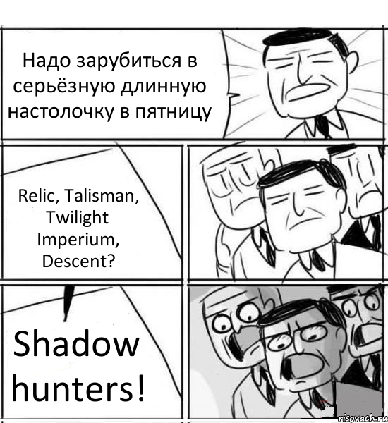 Надо зарубиться в серьёзную длинную настолочку в пятницу Relic, Talisman, Twilight Imperium, Descent? Shadow hunters!, Комикс нам нужна новая идея