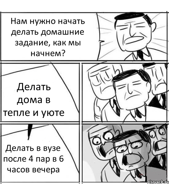 Нам нужно начать делать домашние задание, как мы начнем? Делать дома в тепле и уюте Делать в вузе после 4 пар в 6 часов вечера, Комикс нам нужна новая идея