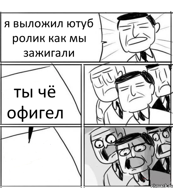 я выложил ютуб ролик как мы зажигали ты чё офигел , Комикс нам нужна новая идея