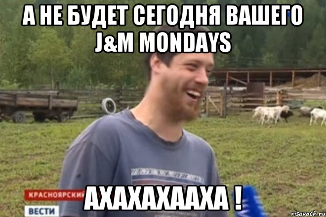 А не будет сегодня вашего J&M Mondays АХАХАХААХА !, Мем не будет больше этого вашего мод