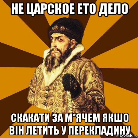 не царское ето дело скакати за м*ячем якшо він летить у перекладину, Мем Не царское это дело