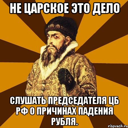 Не царское это дело слушать председателя ЦБ РФ о причинах падения рубля., Мем Не царское это дело