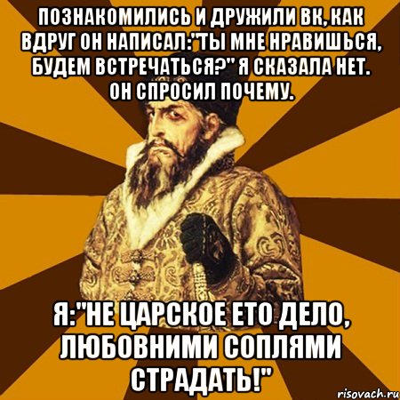 Познакомились и дружили Вк, как вдруг он написал:"Ты мне нравишься, будем встречаться?" Я сказала нет. Он спросил почему. Я:"Не царское ето дело, любовними соплями страдать!", Мем Не царское это дело