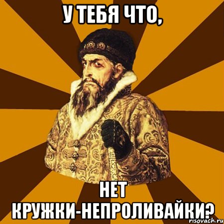 у тебя что, нет кружки-непроливайки?, Мем Не царское это дело