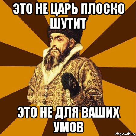 это не царь плоско шутит это не для ваших умов, Мем Не царское это дело