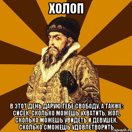 Холоп В этот день дарую тебе свободу, а также: сисек, сколько можешь ухватить, жоп, сколько можешь увидеть и девушек, сколько сможешь удовлетворить, Мем Не царское это дело