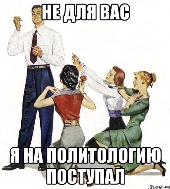 НЕ ДЛЯ ВАС Я НА ПОЛИТОЛОГИЮ ПОСТУПАЛ